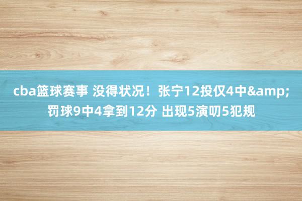 cba篮球赛事 没得状况！张宁12投仅4中&罚球9中4拿到12分 出现5演叨5犯规