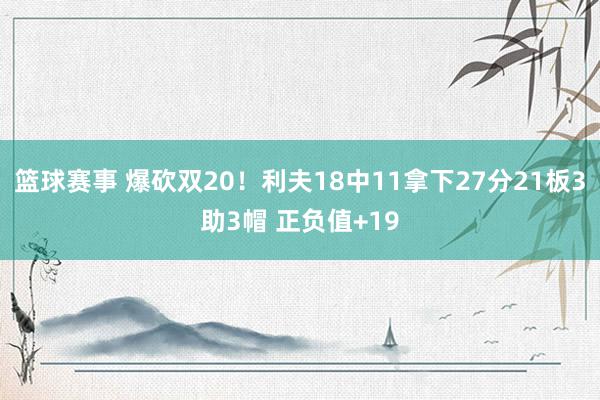 篮球赛事 爆砍双20！利夫18中11拿下27分21板3助3帽 正负值+19