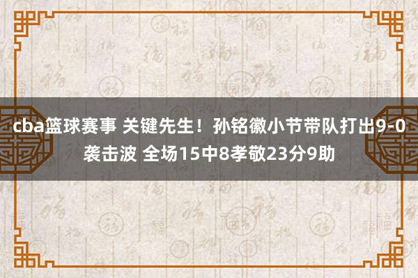 cba篮球赛事 关键先生！孙铭徽小节带队打出9-0袭击波 全场15中8孝敬23分9助