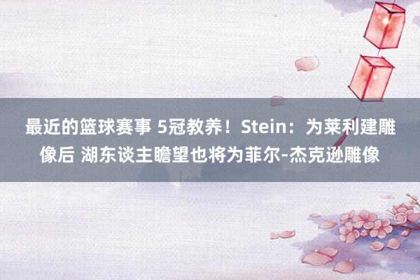 最近的篮球赛事 5冠教养！Stein：为莱利建雕像后 湖东谈主瞻望也将为菲尔-杰克逊雕像