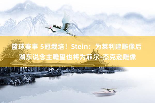 篮球赛事 5冠栽培！Stein：为莱利建雕像后 湖东说念主瞻望也将为菲尔-杰克逊雕像