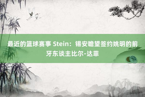 最近的篮球赛事 Stein：锡安瞻望签约姚明的前牙东谈主比尔-达菲