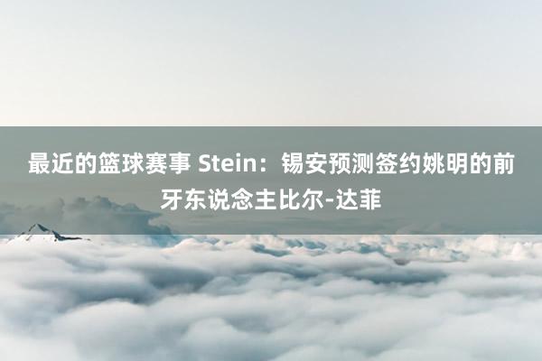 最近的篮球赛事 Stein：锡安预测签约姚明的前牙东说念主比尔-达菲