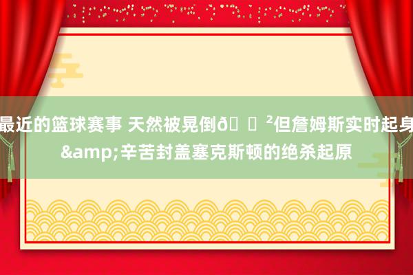 最近的篮球赛事 天然被晃倒😲但詹姆斯实时起身&辛苦封盖塞克斯顿的绝杀起原