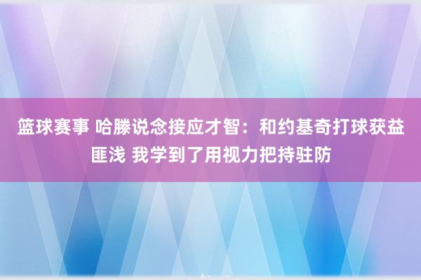 篮球赛事 哈滕说念接应才智：和约基奇打球获益匪浅 我学到了用视力把持驻防