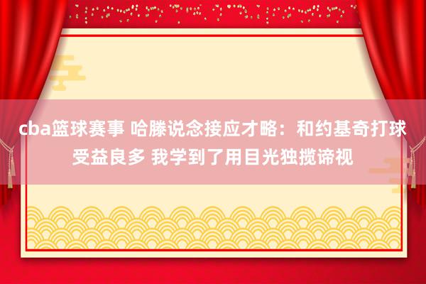 cba篮球赛事 哈滕说念接应才略：和约基奇打球受益良多 我学到了用目光独揽谛视