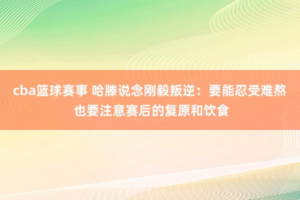 cba篮球赛事 哈滕说念刚毅叛逆：要能忍受难熬 也要注意赛后的复原和饮食