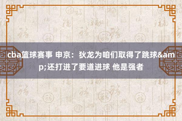 cba篮球赛事 申京：狄龙为咱们取得了跳球&还打进了要道进球 他是强者