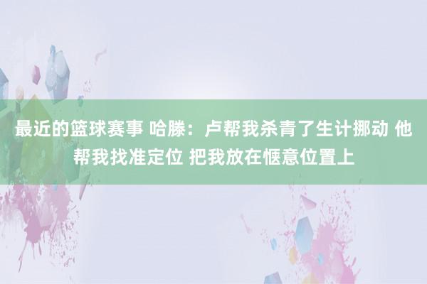 最近的篮球赛事 哈滕：卢帮我杀青了生计挪动 他帮我找准定位 把我放在惬意位置上