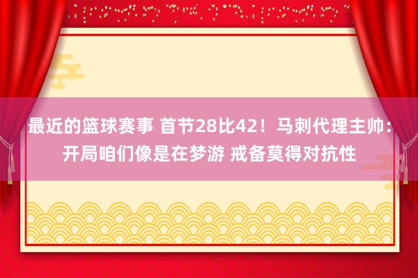 最近的篮球赛事 首节28比42！马刺代理主帅：开局咱们像是在梦游 戒备莫得对抗性