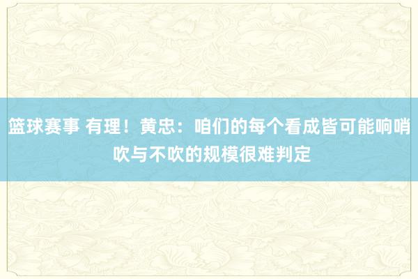 篮球赛事 有理！黄忠：咱们的每个看成皆可能响哨 吹与不吹的规模很难判定