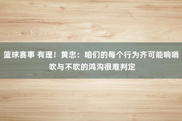 篮球赛事 有理！黄忠：咱们的每个行为齐可能响哨 吹与不吹的鸿沟很难判定