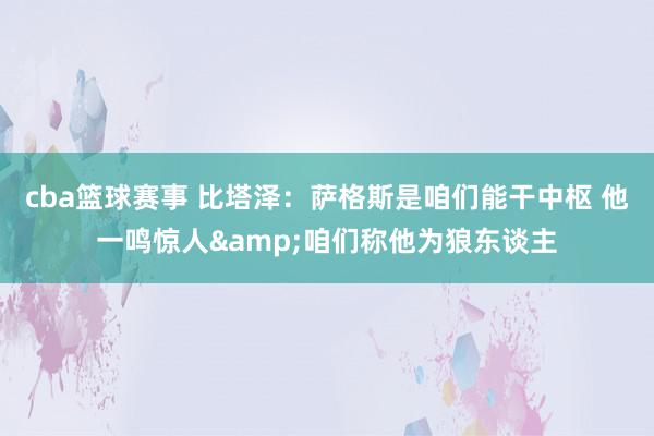 cba篮球赛事 比塔泽：萨格斯是咱们能干中枢 他一鸣惊人&咱们称他为狼东谈主