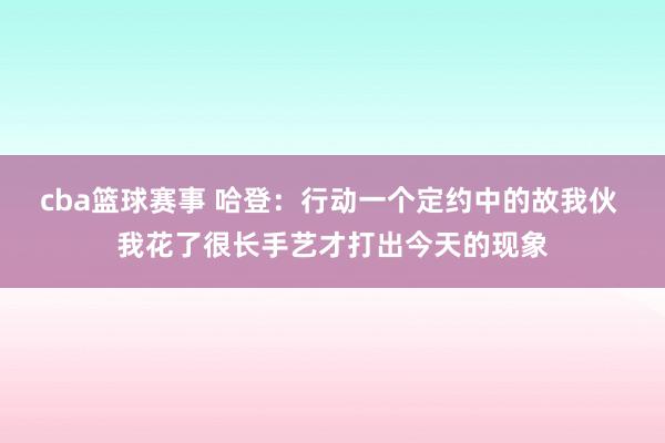 cba篮球赛事 哈登：行动一个定约中的故我伙 我花了很长手艺才打出今天的现象