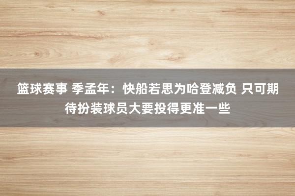 篮球赛事 季孟年：快船若思为哈登减负 只可期待扮装球员大要投得更准一些