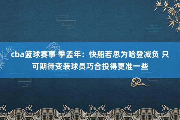 cba篮球赛事 季孟年：快船若思为哈登减负 只可期待变装球员巧合投得更准一些