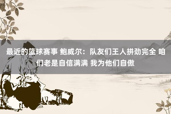 最近的篮球赛事 鲍威尔：队友们王人拼劲完全 咱们老是自信满满 我为他们自傲