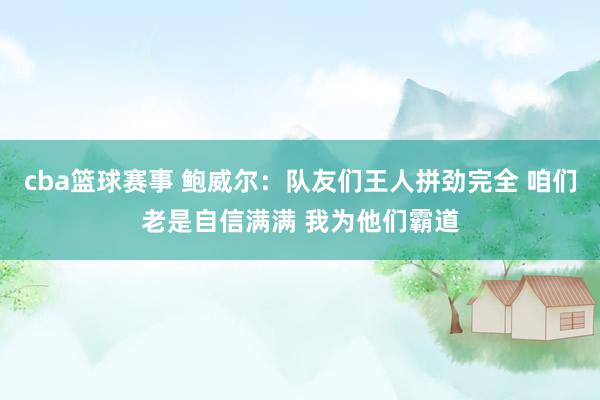 cba篮球赛事 鲍威尔：队友们王人拼劲完全 咱们老是自信满满 我为他们霸道