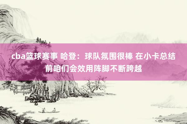 cba篮球赛事 哈登：球队氛围很棒 在小卡总结前咱们会效用阵脚不断跨越