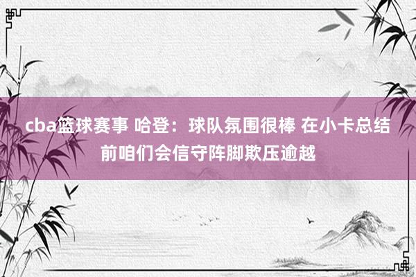 cba篮球赛事 哈登：球队氛围很棒 在小卡总结前咱们会信守阵脚欺压逾越