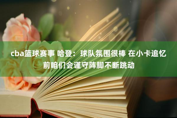 cba篮球赛事 哈登：球队氛围很棒 在小卡追忆前咱们会谨守阵脚不断跳动