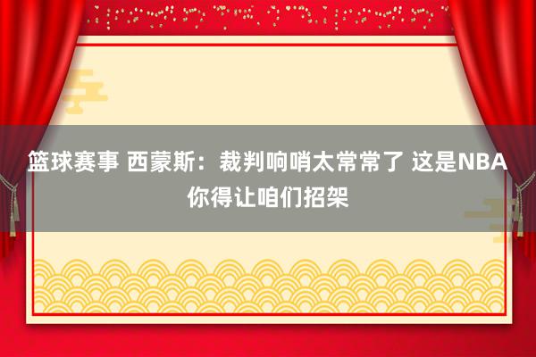 篮球赛事 西蒙斯：裁判响哨太常常了 这是NBA你得让咱们招架