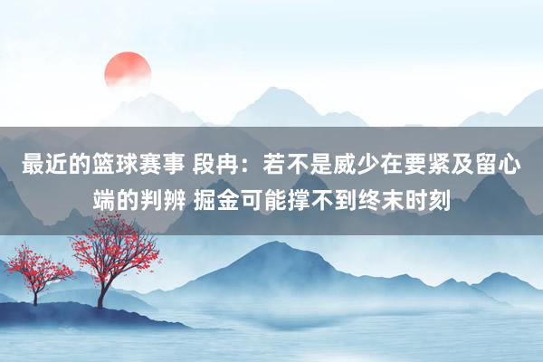 最近的篮球赛事 段冉：若不是威少在要紧及留心端的判辨 掘金可能撑不到终末时刻