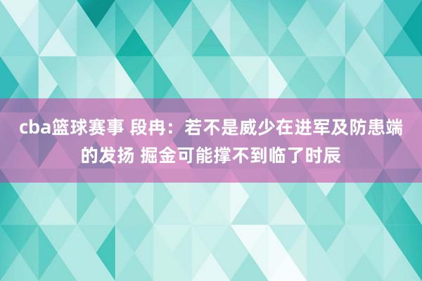 cba篮球赛事 段冉：若不是威少在进军及防患端的发扬 掘金可能撑不到临了时辰