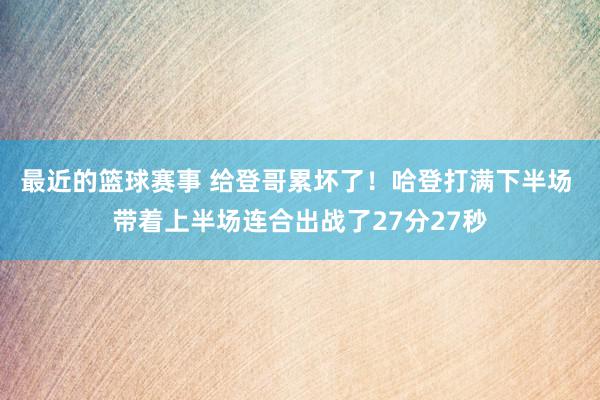 最近的篮球赛事 给登哥累坏了！哈登打满下半场 带着上半场连合出战了27分27秒