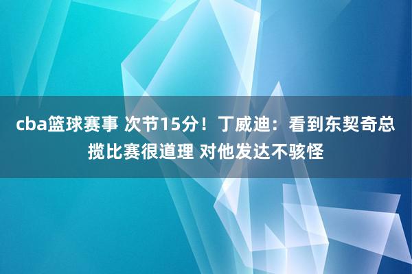 cba篮球赛事 次节15分！丁威迪：看到东契奇总揽比赛很道理 对他发达不骇怪