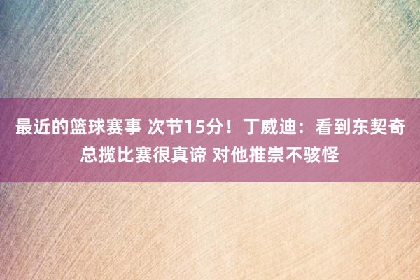 最近的篮球赛事 次节15分！丁威迪：看到东契奇总揽比赛很真谛 对他推崇不骇怪