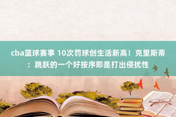 cba篮球赛事 10次罚球创生活新高！克里斯蒂：跳跃的一个好按序即是打出侵扰性