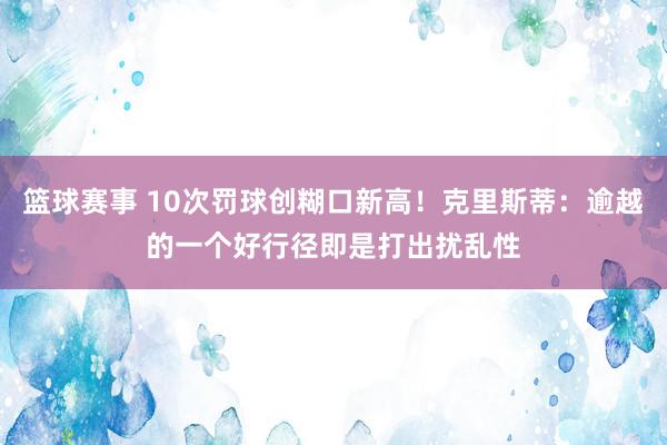 篮球赛事 10次罚球创糊口新高！克里斯蒂：逾越的一个好行径即是打出扰乱性