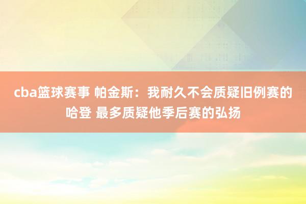 cba篮球赛事 帕金斯：我耐久不会质疑旧例赛的哈登 最多质疑他季后赛的弘扬