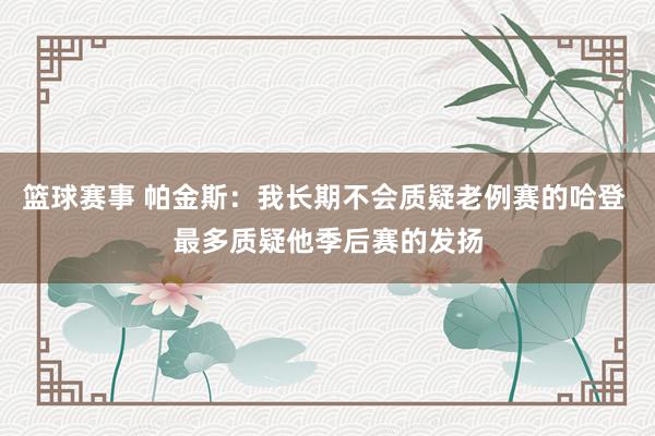 篮球赛事 帕金斯：我长期不会质疑老例赛的哈登 最多质疑他季后赛的发扬