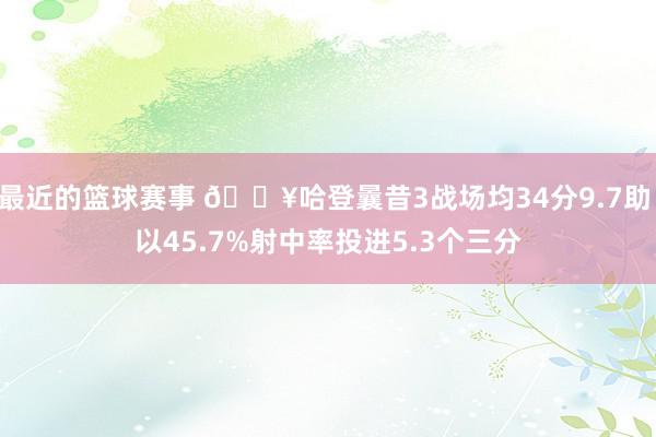 最近的篮球赛事 🔥哈登曩昔3战场均34分9.7助 以45.7%射中率投进5.3个三分