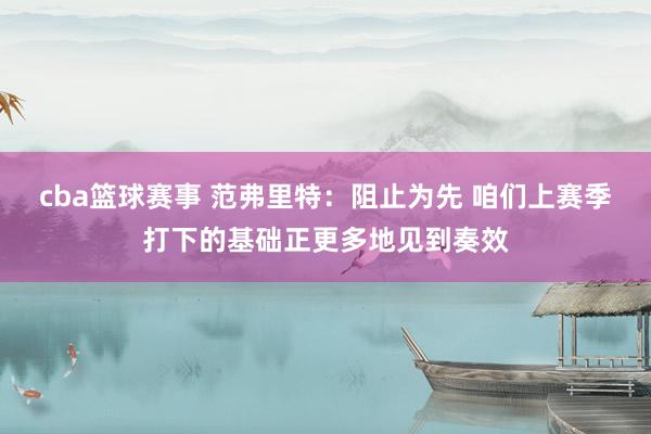 cba篮球赛事 范弗里特：阻止为先 咱们上赛季打下的基础正更多地见到奏效