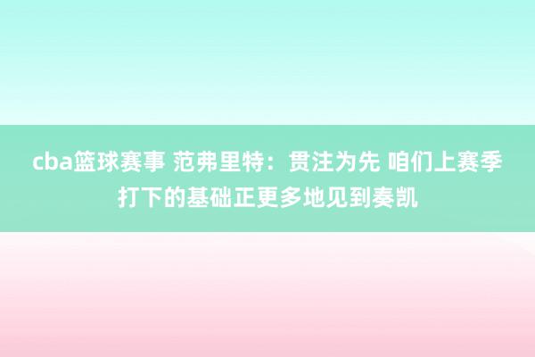 cba篮球赛事 范弗里特：贯注为先 咱们上赛季打下的基础正更多地见到奏凯