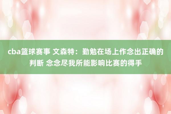 cba篮球赛事 文森特：勤勉在场上作念出正确的判断 念念尽我所能影响比赛的得手