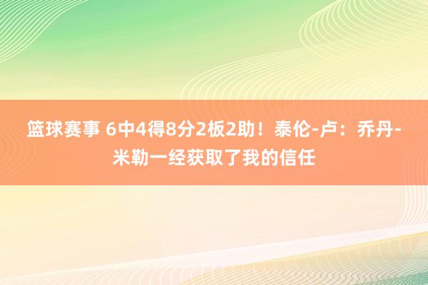 篮球赛事 6中4得8分2板2助！泰伦-卢：乔丹-米勒一经获取了我的信任