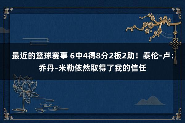 最近的篮球赛事 6中4得8分2板2助！泰伦-卢：乔丹-米勒依然取得了我的信任