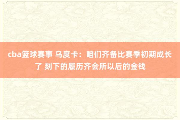 cba篮球赛事 乌度卡：咱们齐备比赛季初期成长了 刻下的履历齐会所以后的金钱