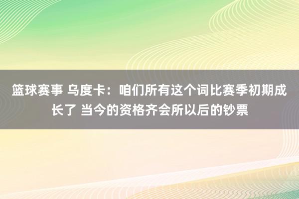 篮球赛事 乌度卡：咱们所有这个词比赛季初期成长了 当今的资格齐会所以后的钞票