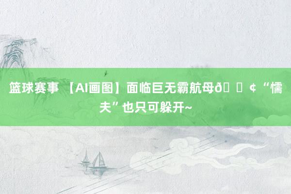 篮球赛事 【AI画图】面临巨无霸航母🚢 “懦夫”也只可躲开~