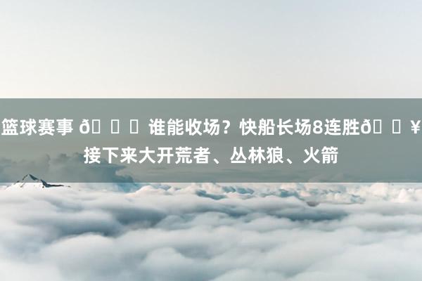 篮球赛事 😉谁能收场？快船长场8连胜🔥接下来大开荒者、丛林狼、火箭