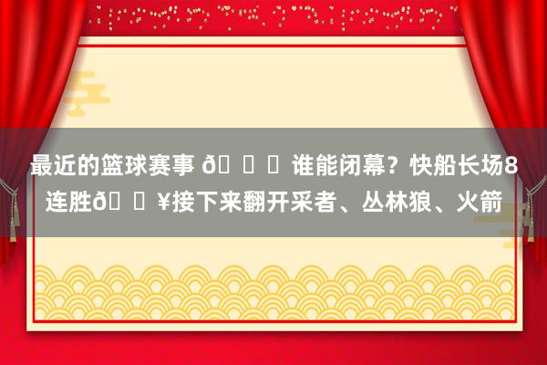 最近的篮球赛事 😉谁能闭幕？快船长场8连胜🔥接下来翻开采者、丛林狼、火箭