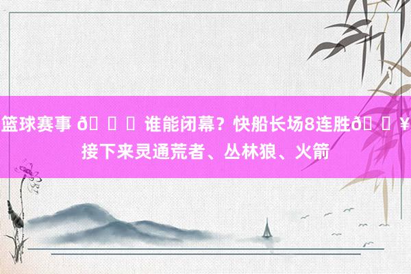 篮球赛事 😉谁能闭幕？快船长场8连胜🔥接下来灵通荒者、丛林狼、火箭