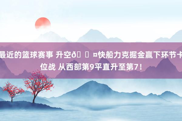 最近的篮球赛事 升空😤快船力克掘金赢下环节卡位战 从西部第9平直升至第7！