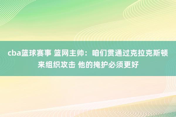 cba篮球赛事 篮网主帅：咱们贯通过克拉克斯顿来组织攻击 他的掩护必须更好