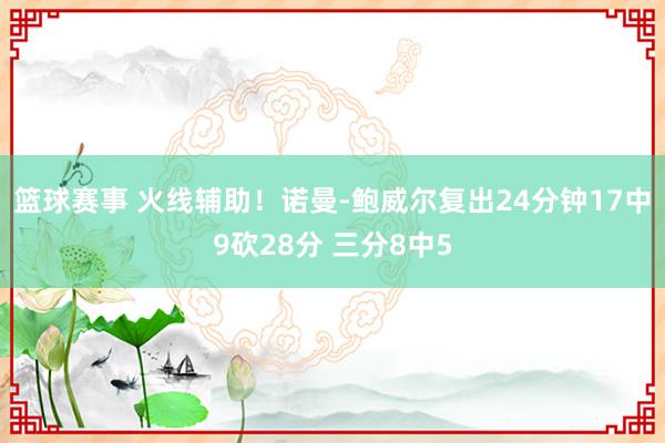 篮球赛事 火线辅助！诺曼-鲍威尔复出24分钟17中9砍28分 三分8中5